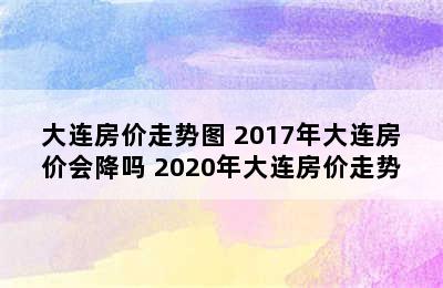 大连房价走势图 2017年大连房价会降吗 2020年大连房价走势